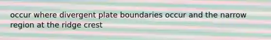 occur where divergent plate boundaries occur and the narrow region at the ridge crest