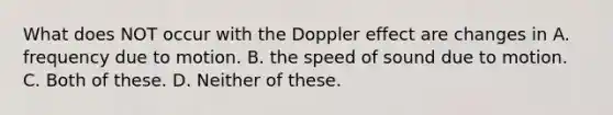 What does NOT occur with the Doppler effect are changes in A. frequency due to motion. B. the speed of sound due to motion. C. Both of these. D. Neither of these.