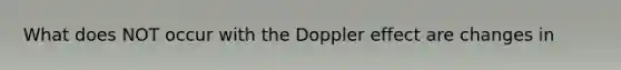 What does NOT occur with the Doppler effect are changes in