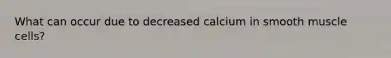 What can occur due to decreased calcium in smooth muscle cells?