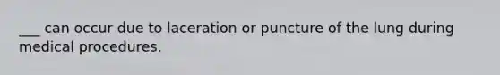 ___ can occur due to laceration or puncture of the lung during medical procedures.