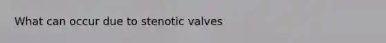 What can occur due to stenotic valves