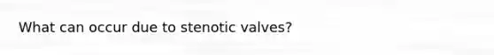 What can occur due to stenotic valves?