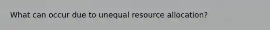 What can occur due to unequal <a href='https://www.questionai.com/knowledge/kadTveDlwH-resource-allocation' class='anchor-knowledge'>resource allocation</a>?