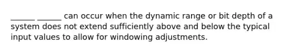 ______ ______ can occur when the dynamic range or bit depth of a system does not extend sufficiently above and below the typical input values to allow for windowing adjustments.