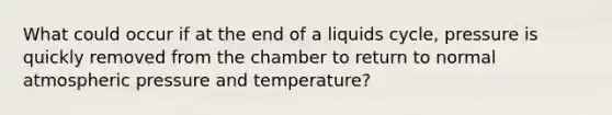 What could occur if at the end of a liquids cycle, pressure is quickly removed from the chamber to return to normal atmospheric pressure and temperature?