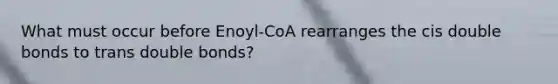 What must occur before Enoyl-CoA rearranges the cis double bonds to trans double bonds?