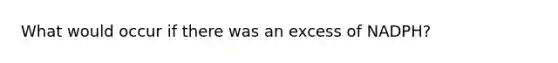 What would occur if there was an excess of NADPH?