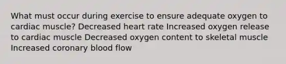 What must occur during exercise to ensure adequate oxygen to cardiac muscle? Decreased heart rate Increased oxygen release to cardiac muscle Decreased oxygen content to skeletal muscle Increased coronary blood flow