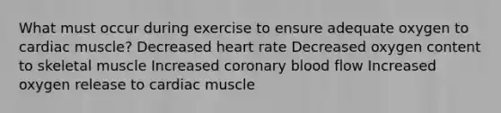 What must occur during exercise to ensure adequate oxygen to cardiac muscle? Decreased heart rate Decreased oxygen content to skeletal muscle Increased coronary blood flow Increased oxygen release to cardiac muscle