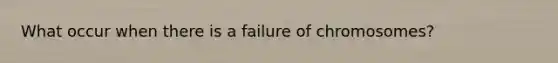 What occur when there is a failure of chromosomes?