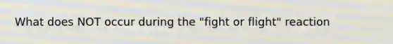 What does NOT occur during the "fight or flight" reaction