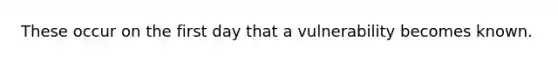 These occur on the first day that a vulnerability becomes known.