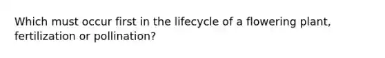 Which must occur first in the lifecycle of a flowering plant, fertilization or pollination?