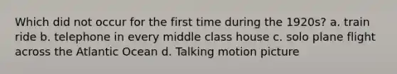 Which did not occur for the first time during the 1920s? a. train ride b. telephone in every middle class house c. solo plane flight across the Atlantic Ocean d. Talking motion picture