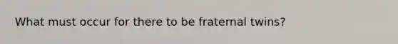 What must occur for there to be fraternal twins?