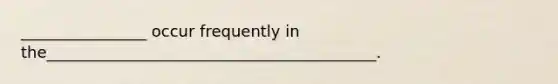 ________________ occur frequently in the__________________________________________.