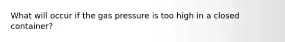 What will occur if the gas pressure is too high in a closed container?