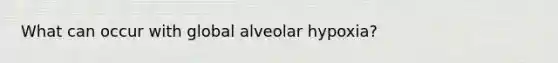 What can occur with global alveolar hypoxia?