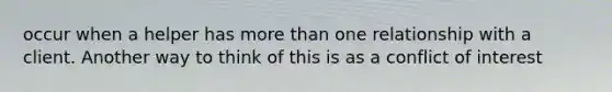 occur when a helper has more than one relationship with a client. Another way to think of this is as a conflict of interest