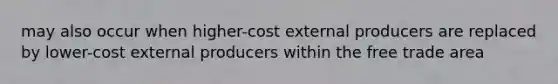 may also occur when higher-cost external producers are replaced by lower-cost external producers within the free trade area