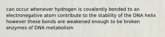 can occur whenever hydrogen is covalently bonded to an electronegative atom contribute to the stability of the DNA helix however these bonds are weakened enough to be broken enzymes of DNA metabolism