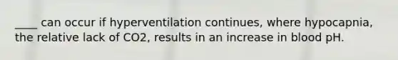 ____ can occur if hyperventilation continues, where hypocapnia, the relative lack of CO2, results in an increase in blood pH.