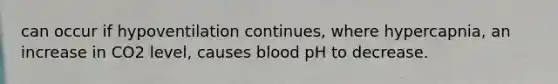 can occur if hypoventilation continues, where hypercapnia, an increase in CO2 level, causes blood pH to decrease.