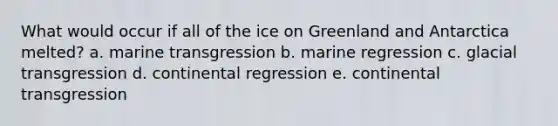 What would occur if all of the ice on Greenland and Antarctica melted? a. ​marine transgression b. ​marine regression c. ​glacial transgression d. ​continental regression e. ​continental transgression