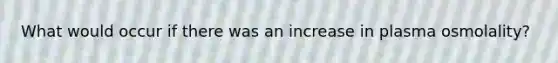 What would occur if there was an increase in plasma osmolality?