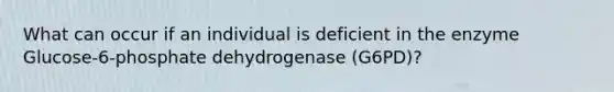 What can occur if an individual is deficient in the enzyme Glucose-6-phosphate dehydrogenase (G6PD)?