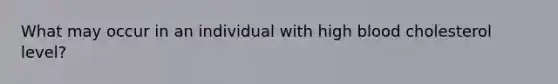 What may occur in an individual with high blood cholesterol level?