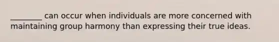 ________ can occur when individuals are more concerned with maintaining group harmony than expressing their true ideas.