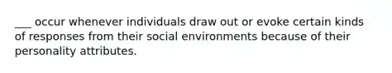 ___ occur whenever individuals draw out or evoke certain kinds of responses from their social environments because of their personality attributes.