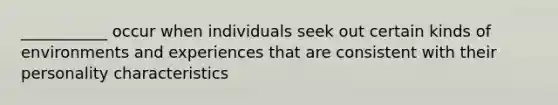 ___________ occur when individuals seek out certain kinds of environments and experiences that are consistent with their personality characteristics