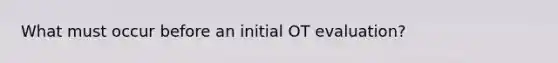 What must occur before an initial OT evaluation?