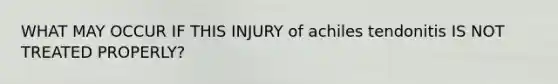 WHAT MAY OCCUR IF THIS INJURY of achiles tendonitis IS NOT TREATED PROPERLY?