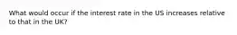 What would occur if the interest rate in the US increases relative to that in the UK?