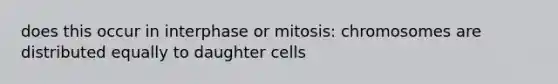 does this occur in interphase or mitosis: chromosomes are distributed equally to daughter cells