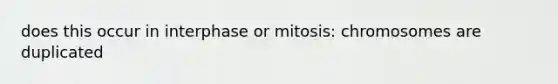 does this occur in interphase or mitosis: chromosomes are duplicated