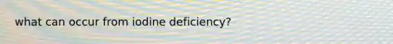 what can occur from iodine deficiency?