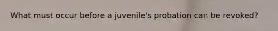 What must occur before a juvenile's probation can be revoked?