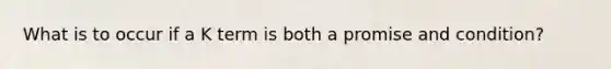 What is to occur if a K term is both a promise and condition?