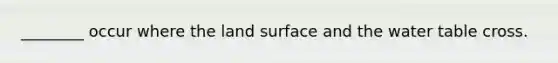 ________ occur where the land surface and the water table cross.