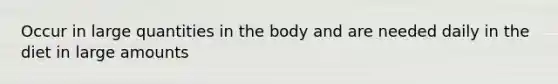 Occur in large quantities in the body and are needed daily in the diet in large amounts