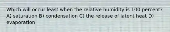 Which will occur least when the relative humidity is 100 percent? A) saturation B) condensation C) the release of latent heat D) evaporation