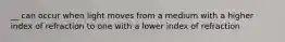 __ can occur when light moves from a medium with a higher index of refraction to one with a lower index of refraction