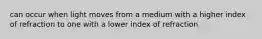 can occur when light moves from a medium with a higher index of refraction to one with a lower index of refraction