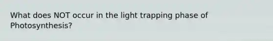 What does NOT occur in the light trapping phase of Photosynthesis?