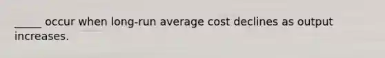 _____ occur when long-run average cost declines as output increases.